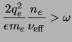 $\displaystyle \frac{2q_e^2}{\ensuremath{\epsilon_{}}\ensuremath{m_{e}}}\frac{\ensuremath{n_{e}}}{\ensuremath{\nu_{\rm eff}}} > \omega$