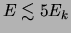 $ E\lesssim5\ensuremath{E_{k}}$